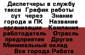 Диспетчеры в службу такси. График работы: 1 сут. через 3. Знание города и ПК › Название организации ­ Компания-работодатель › Отрасль предприятия ­ Другое › Минимальный оклад ­ 8 000 - Все города Работа » Вакансии   . Алтайский край,Алейск г.